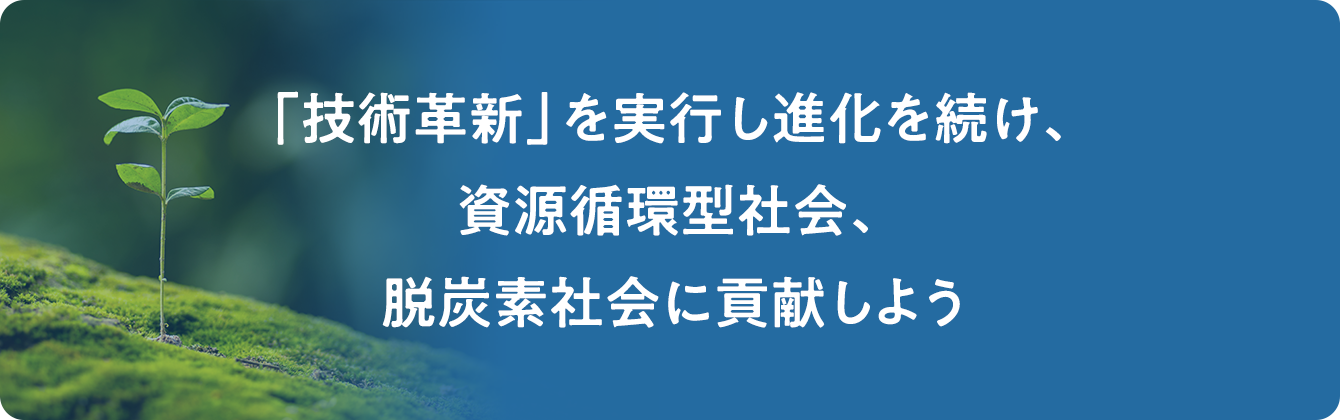 「技術革新」を実行し進化を続け、資源循環型社会、脱炭素社会に貢献しよう