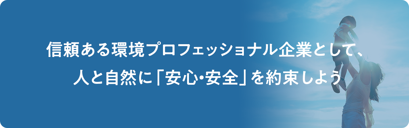 信頼ある環境プロフェッショナル企業として、人と自然に「安心・安全」を約束しよう